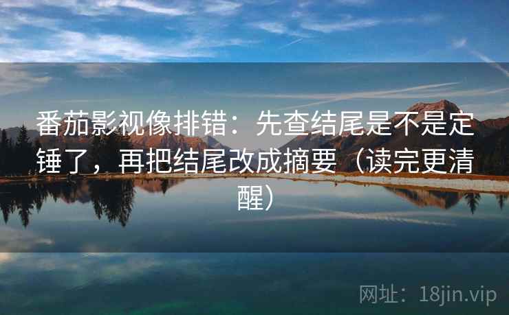 番茄影视像排错:先查结尾是不是定锤了,再把结尾改成摘要(读完更清醒) 番茄影视像排错:先查结尾是不是定锤了,再把结尾改成摘要(读完更清醒)