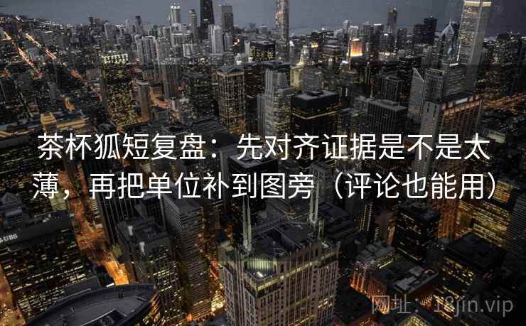 茶杯狐短复盘:先对齐证据是不是太薄,再把单位补到图旁(评论也能用) 茶杯狐短复盘:先对齐证据是不是太薄,再把单位补到图旁(评论也能用)