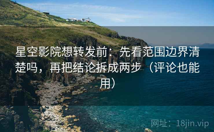星空影院想转发前：先看范围边界清楚吗，再把结论拆成两步（评论也能用）
