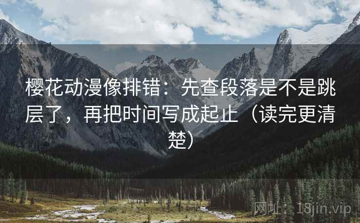 樱花动漫像排错：先查段落是不是跳层了，再把时间写成起止（读完更清楚）