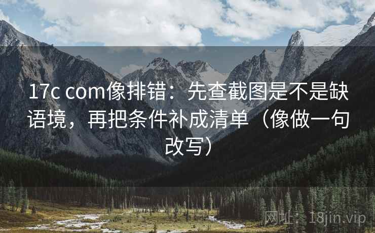 17c com像排错:先查截图是不是缺语境,再把条件补成清单(像做一句改写) 17c com像排错:先查截图是不是缺语境,再把条件补成清单(像做一句改写)