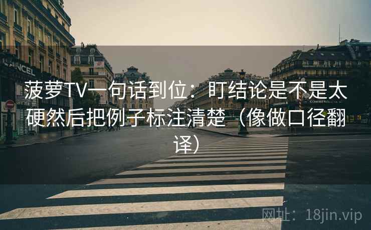 菠萝TV一句话到位：盯结论是不是太硬然后把例子标注清楚（像做口径翻译）