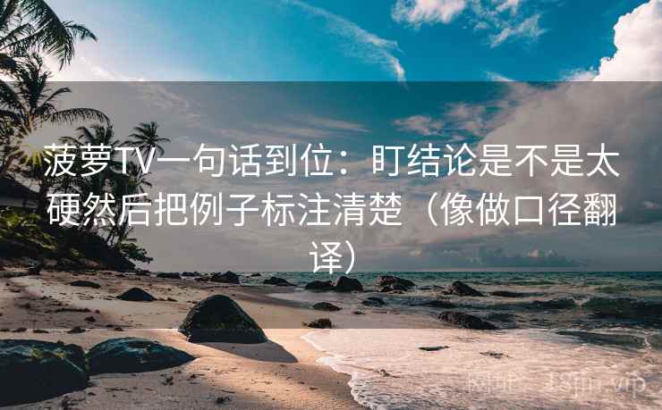 菠萝TV一句话到位:盯结论是不是太硬然后把例子标注清楚(像做口径翻译) 菠萝TV一句话到位:盯结论是不是太硬然后把例子标注清楚(像做口径翻译)