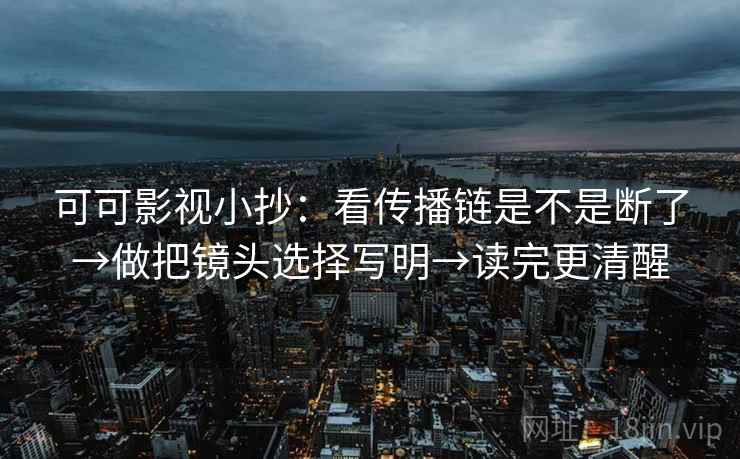 可可影视小抄：看传播链是不是断了→做把镜头选择写明→读完更清醒