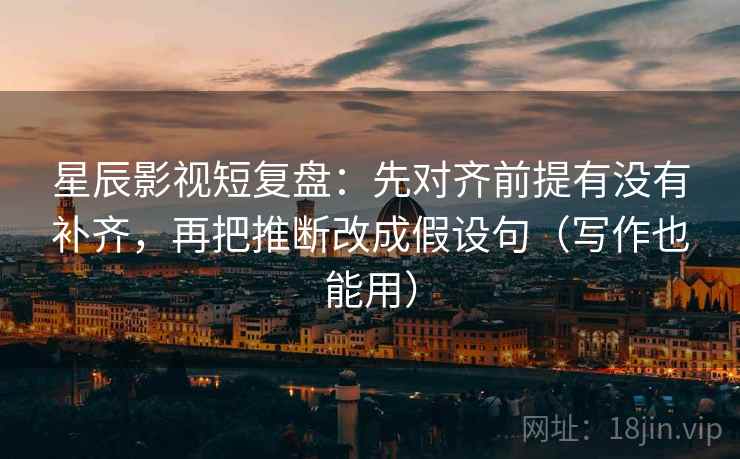 星辰影视短复盘：先对齐前提有没有补齐，再把推断改成假设句（写作也能用）