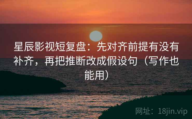 星辰影视短复盘：先对齐前提有没有补齐，再把推断改成假设句（写作也能用）