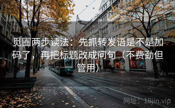 觅圈两步读法：先抓转发语是不是加码了，再把标题改成问句（不费劲但管用）