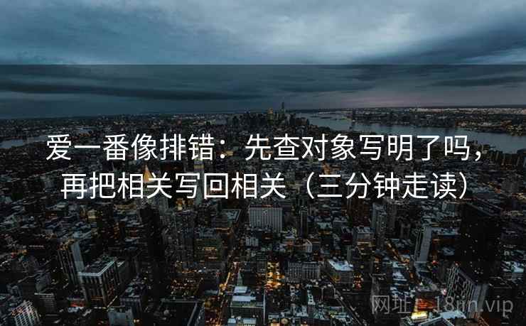 爱一番像排错：先查对象写明了吗，再把相关写回相关（三分钟走读）