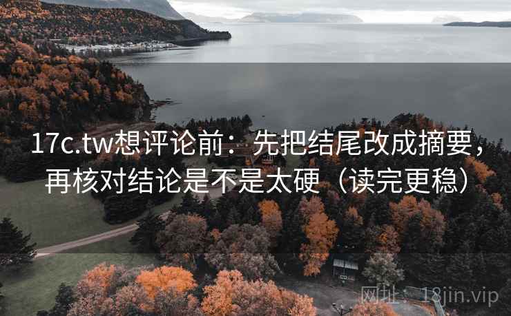 17c.tw想评论前:先把结尾改成摘要,再核对结论是不是太硬(读完更稳) 17c.tw想评论前:先把结尾改成摘要,再核对结论是不是太硬(读完更稳)