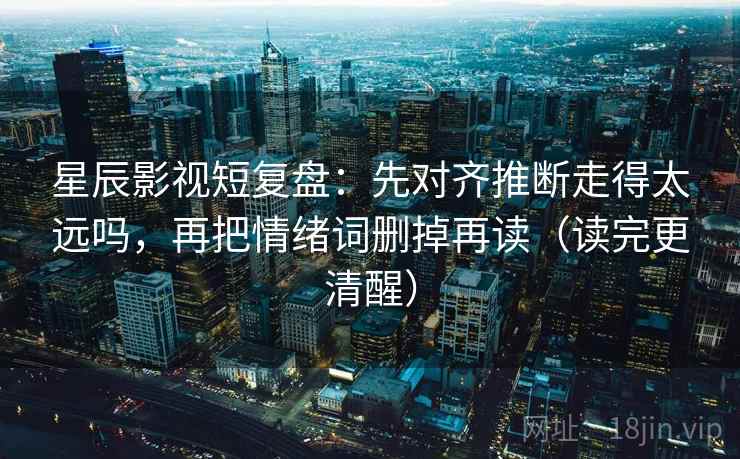 星辰影视短复盘:先对齐推断走得太远吗,再把情绪词删掉再读(读完更清醒) 星辰影视短复盘:先对齐推断走得太远吗,再把情绪词删掉再读(读完更清醒)