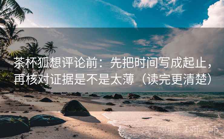 茶杯狐想评论前：先把时间写成起止，再核对证据是不是太薄（读完更清楚）