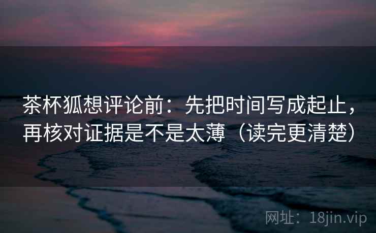 茶杯狐想评论前:先把时间写成起止,再核对证据是不是太薄(读完更清楚) 茶杯狐想评论前:先把时间写成起止,再核对证据是不是太薄(读完更清楚)