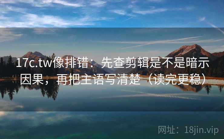 17c.tw像排错：先查剪辑是不是暗示因果，再把主语写清楚（读完更稳）