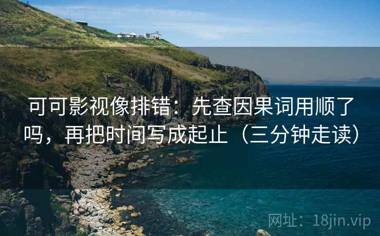 可可影视像排错：先查因果词用顺了吗，再把时间写成起止（三分钟走读）