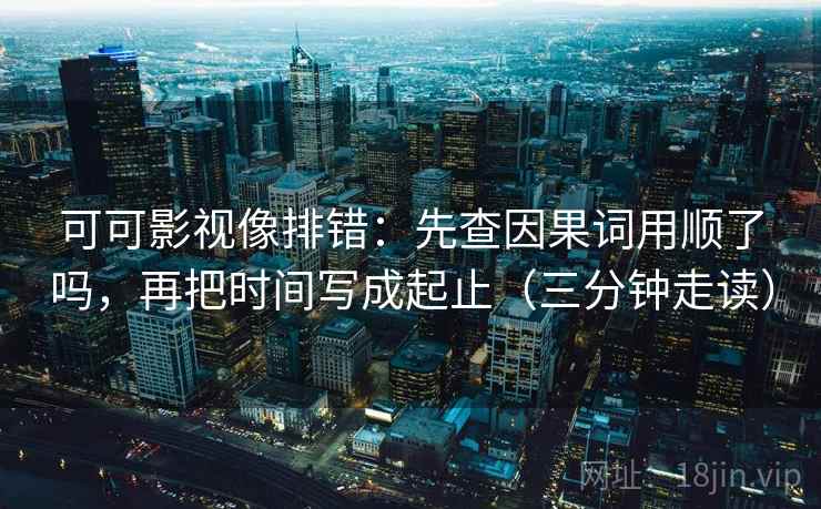 可可影视像排错：先查因果词用顺了吗，再把时间写成起止（三分钟走读）