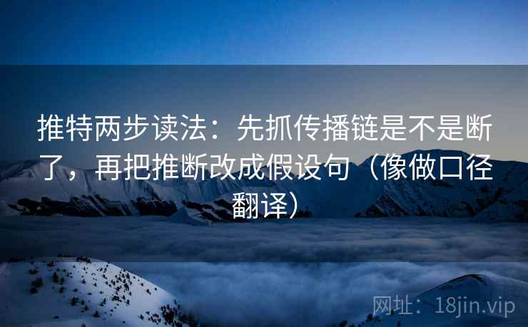 推特两步读法：先抓传播链是不是断了，再把推断改成假设句（像做口径翻译）