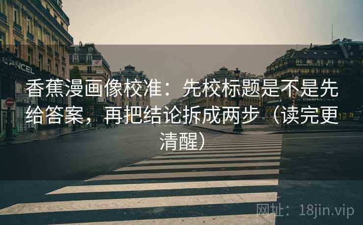 香蕉漫画像校准：先校标题是不是先给答案，再把结论拆成两步（读完更清醒）