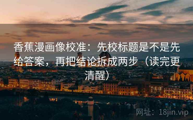 香蕉漫画像校准:先校标题是不是先给答案,再把结论拆成两步(读完更清醒) 香蕉漫画像校准:先校标题是不是先给答案,再把结论拆成两步(读完更清醒)