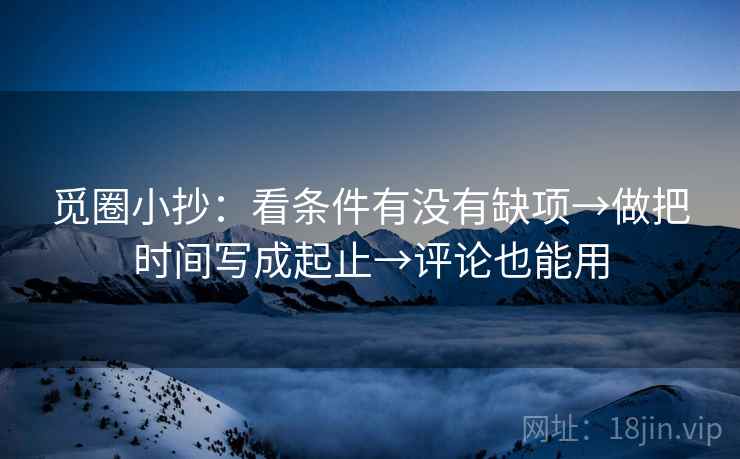 觅圈小抄:看条件有没有缺项→做把时间写成起止→评论也能用 觅圈小抄:看条件有没有缺项→做把时间写成起止→评论也能用