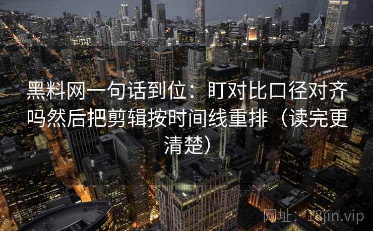 黑料网一句话到位：盯对比口径对齐吗然后把剪辑按时间线重排（读完更清楚）