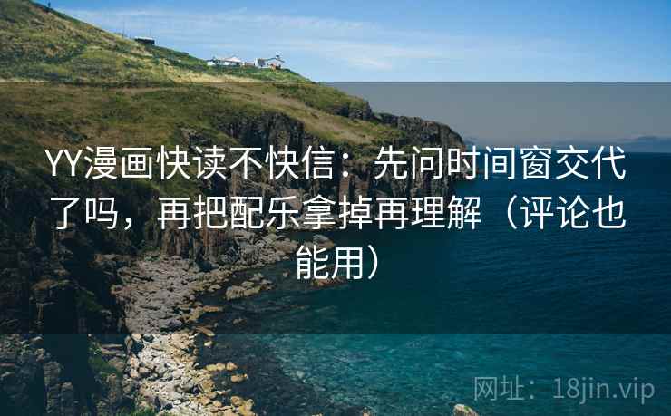 YY漫画快读不快信：先问时间窗交代了吗，再把配乐拿掉再理解（评论也能用）