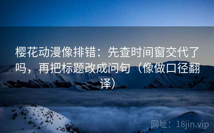 樱花动漫像排错：先查时间窗交代了吗，再把标题改成问句（像做口径翻译）