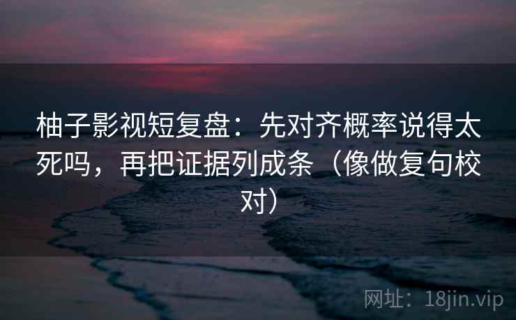 柚子影视短复盘:先对齐概率说得太死吗,再把证据列成条(像做复句校对) 柚子影视短复盘:先对齐概率说得太死吗,再把证据列成条(像做复句校对)