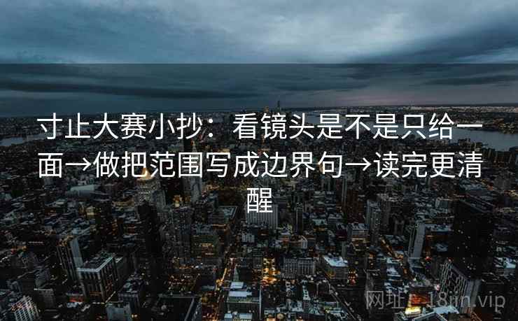 寸止大赛小抄：看镜头是不是只给一面→做把范围写成边界句→读完更清醒