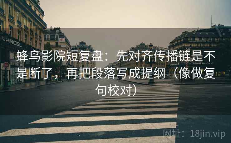 蜂鸟影院短复盘：先对齐传播链是不是断了，再把段落写成提纲（像做复句校对）