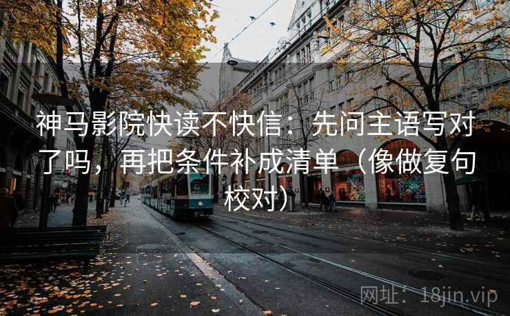 神马影院快读不快信：先问主语写对了吗，再把条件补成清单（像做复句校对）