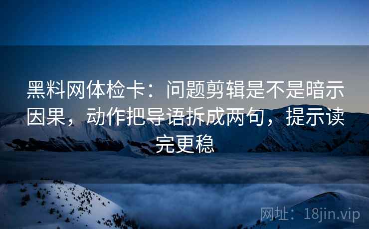 黑料网体检卡：问题剪辑是不是暗示因果，动作把导语拆成两句，提示读完更稳