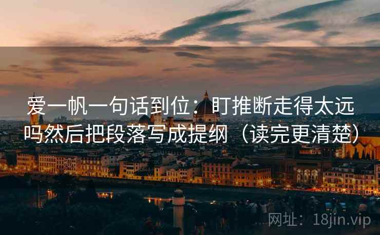 爱一帆一句话到位:盯推断走得太远吗然后把段落写成提纲(读完更清楚) 爱一帆一句话到位:盯推断走得太远吗然后把段落写成提纲(读完更清楚)