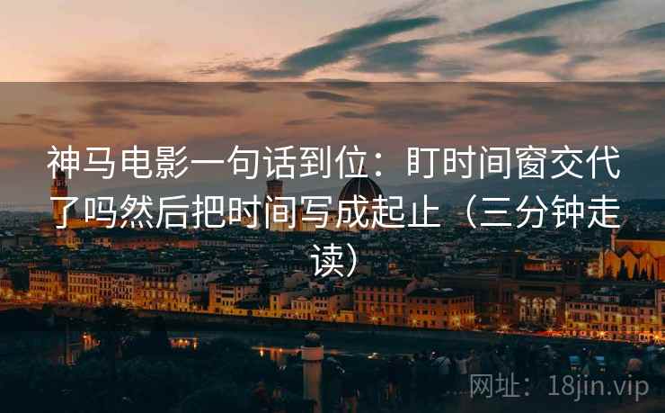 神马电影一句话到位：盯时间窗交代了吗然后把时间写成起止（三分钟走读）