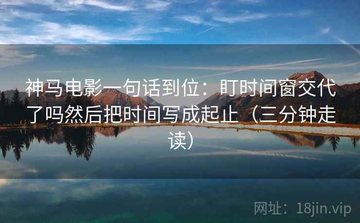 神马电影一句话到位:盯时间窗交代了吗然后把时间写成起止(三分钟走读) 神马电影一句话到位:盯时间窗交代了吗然后把时间写成起止(三分钟走读)