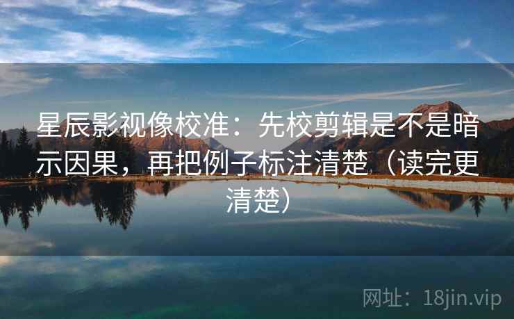 星辰影视像校准:先校剪辑是不是暗示因果,再把例子标注清楚(读完更清楚) 星辰影视像校准:先校剪辑是不是暗示因果,再把例子标注清楚(读完更清楚)