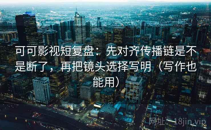 可可影视短复盘：先对齐传播链是不是断了，再把镜头选择写明（写作也能用）