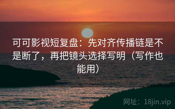 可可影视短复盘：先对齐传播链是不是断了，再把镜头选择写明（写作也能用）