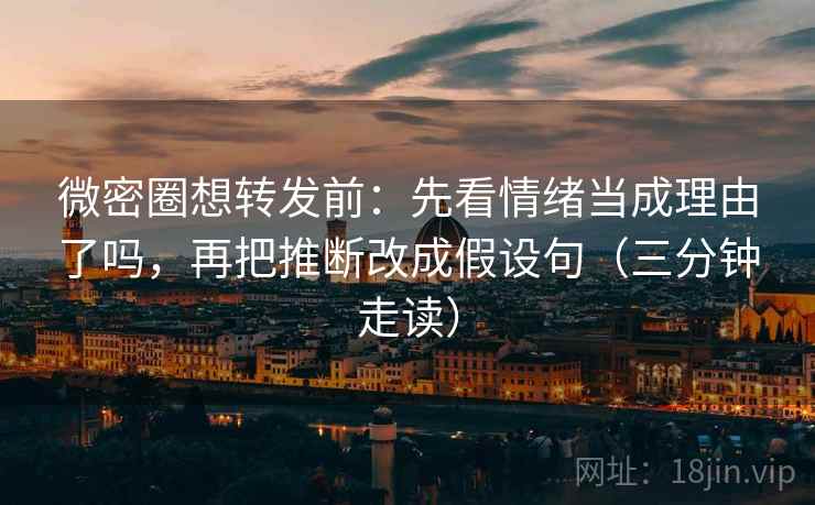 微密圈想转发前：先看情绪当成理由了吗，再把推断改成假设句（三分钟走读）