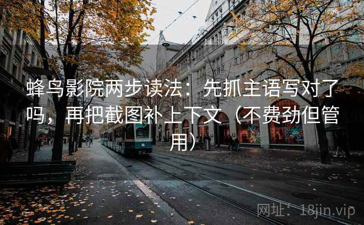 蜂鸟影院两步读法：先抓主语写对了吗，再把截图补上下文（不费劲但管用）