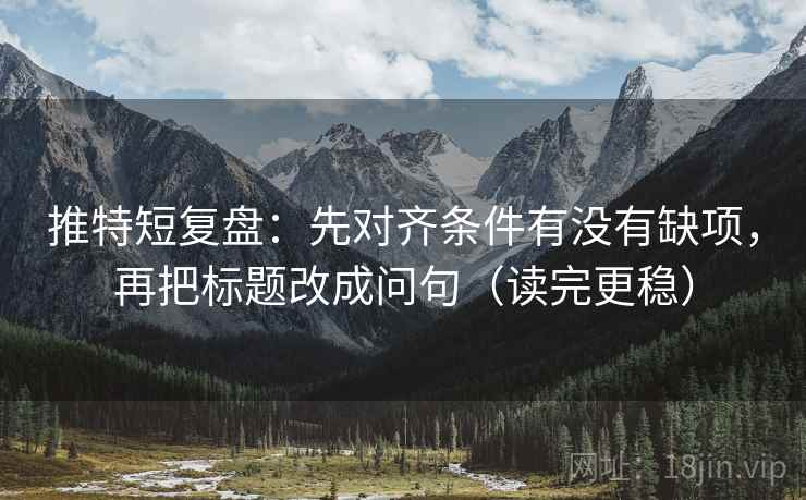 推特短复盘：先对齐条件有没有缺项，再把标题改成问句（读完更稳）