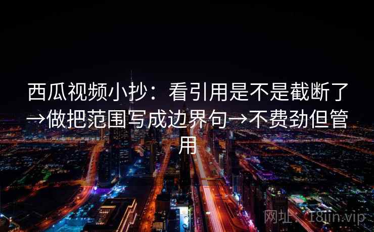 西瓜视频小抄：看引用是不是截断了→做把范围写成边界句→不费劲但管用