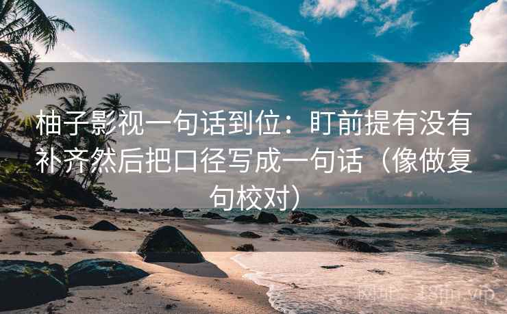 柚子影视一句话到位:盯前提有没有补齐然后把口径写成一句话(像做复句校对) 柚子影视一句话到位:盯前提有没有补齐然后把口径写成一句话(像做复句校对)