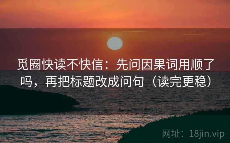 觅圈快读不快信：先问因果词用顺了吗，再把标题改成问句（读完更稳）