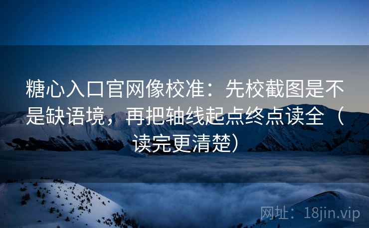糖心入口官网像校准：先校截图是不是缺语境，再把轴线起点终点读全（读完更清楚）
