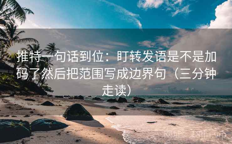 推特一句话到位：盯转发语是不是加码了然后把范围写成边界句（三分钟走读）