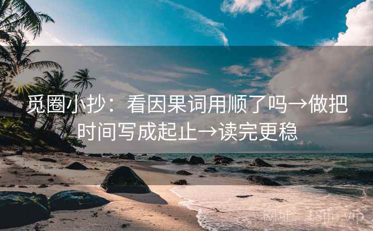 觅圈小抄：看因果词用顺了吗→做把时间写成起止→读完更稳