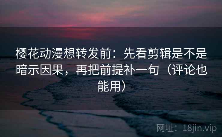 樱花动漫想转发前：先看剪辑是不是暗示因果，再把前提补一句（评论也能用）