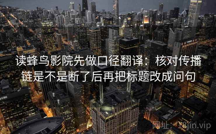 读蜂鸟影院先做口径翻译：核对传播链是不是断了后再把标题改成问句