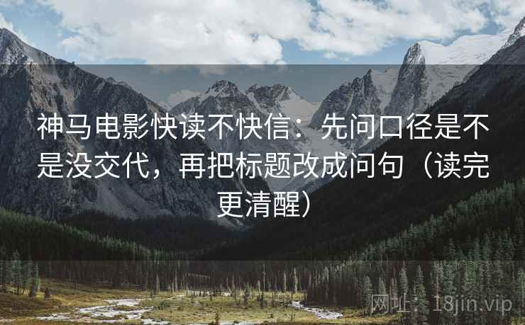 神马电影快读不快信：先问口径是不是没交代，再把标题改成问句（读完更清醒）