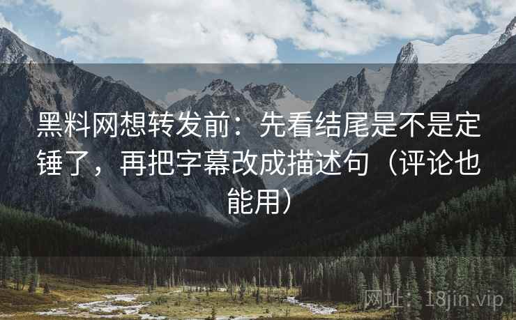 黑料网想转发前：先看结尾是不是定锤了，再把字幕改成描述句（评论也能用）